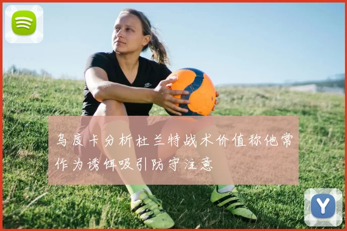 乌度卡分析杜兰特战术价值称他常作为诱饵吸引防守注意