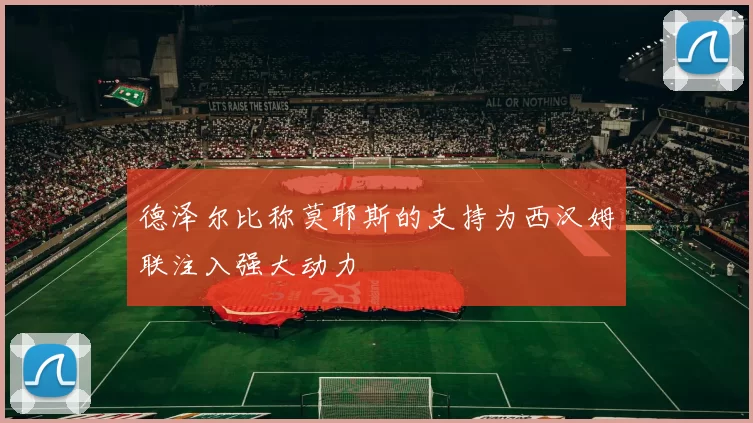 德泽尔比称莫耶斯的支持为西汉姆联注入强大动力
