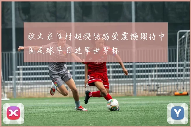 欧文亲临村超现场感受震撼期待中国足球早日进军世界杯