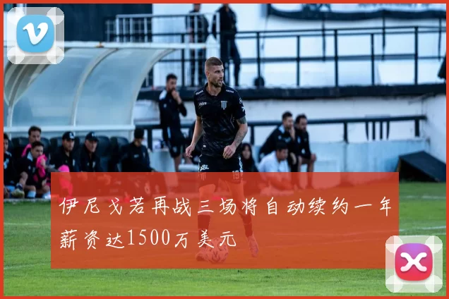 伊尼戈若再战三场将自动续约一年薪资达1500万美元
