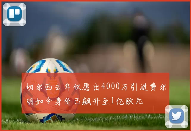 切尔西去年仅愿出4000万引进费尔明如今身价已飙升至1亿欧元