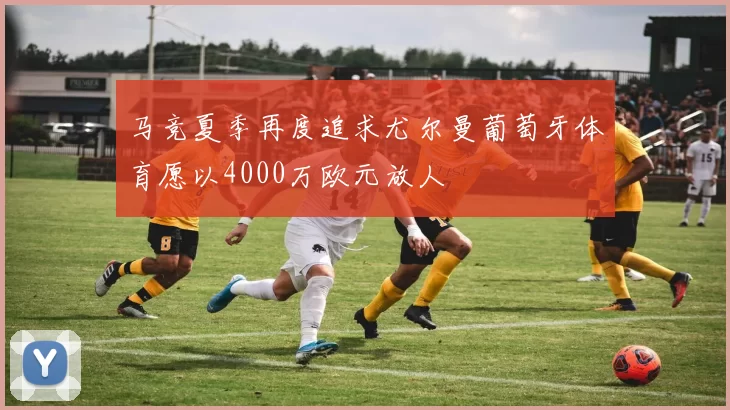 马竞夏季再度追求尤尔曼葡萄牙体育愿以4000万欧元放人