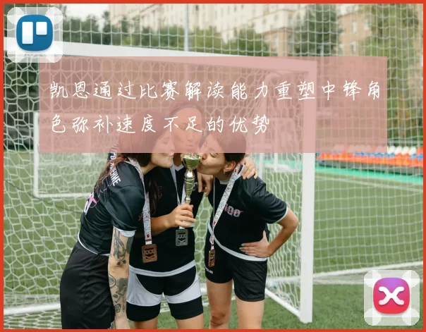 凯恩通过比赛解读能力重塑中锋角色弥补速度不足的优势