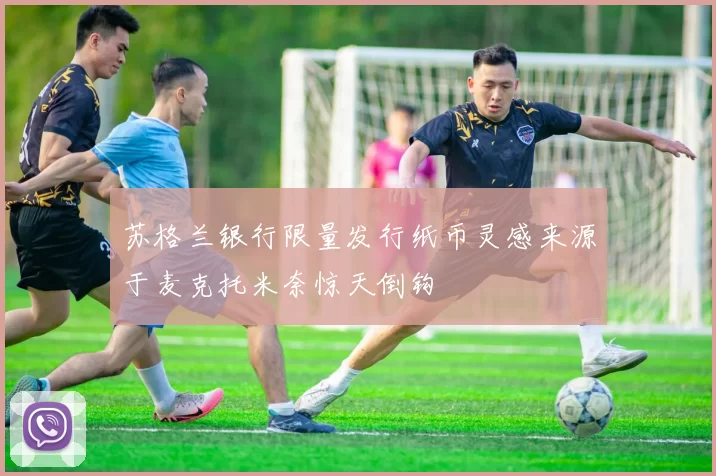 苏格兰银行限量发行纸币灵感来源于麦克托米奈惊天倒钩
