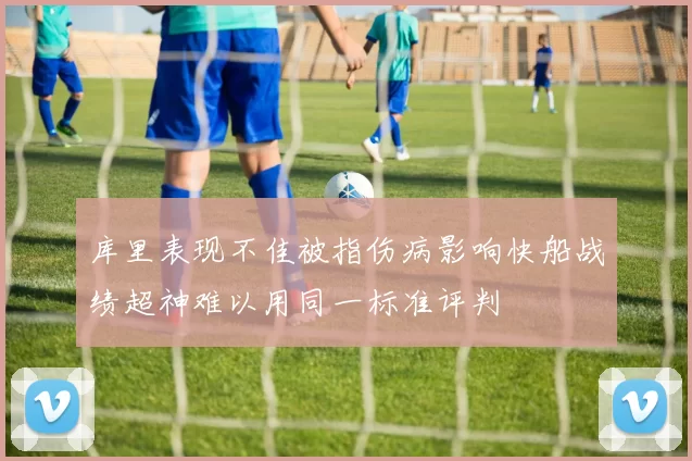 库里表现不佳被指伤病影响快船战绩超神难以用同一标准评判