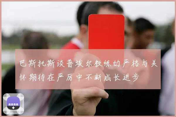 巴斯托斯谈普埃尔教练的严格与关怀期待在严厉中不断成长进步