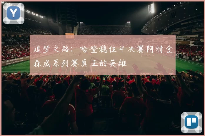 追梦之路：哈登稳住半决赛阿特金森成系列赛真正的英雄