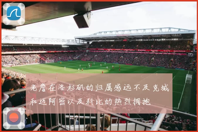 老詹在洛杉矶的归属感远不及克城和迈阿密以及科比的热烈拥抱