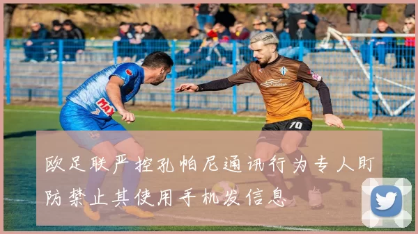 欧足联严控孔帕尼通讯行为专人盯防禁止其使用手机发信息