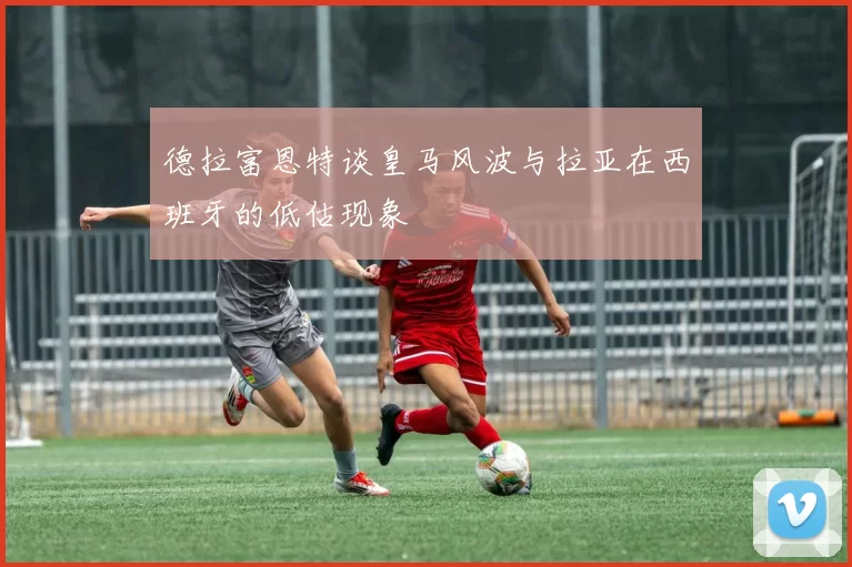 德拉富恩特谈皇马风波与拉亚在西班牙的低估现象