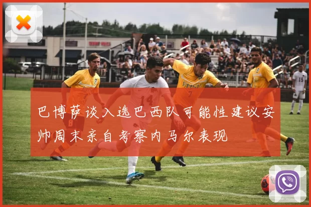 巴博萨谈入选巴西队可能性建议安帅周末亲自考察内马尔表现
