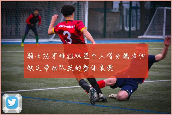 骑士防守难挡双星个人得分能力但缺乏带动队友的整体表现