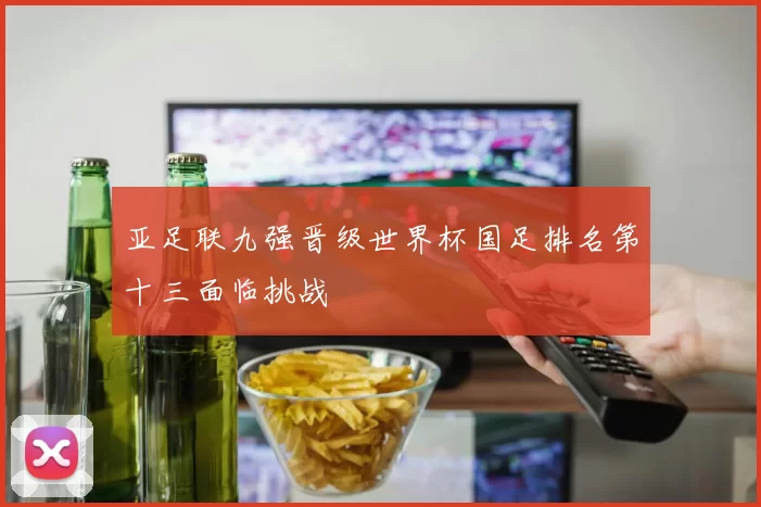 亚足联九强晋级世界杯国足排名第十三面临挑战