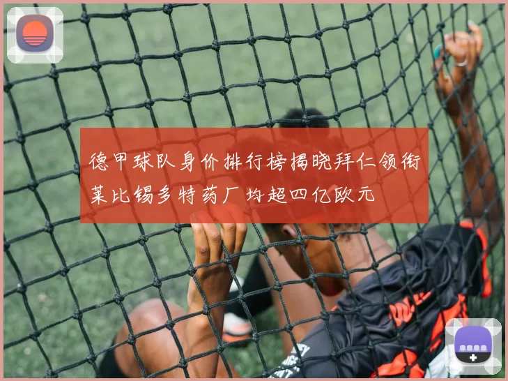 德甲球队身价排行榜揭晓拜仁领衔莱比锡多特药厂均超四亿欧元