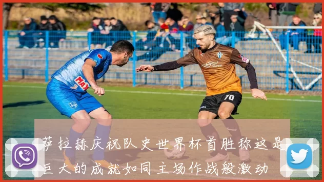 萨拉赫庆祝队史世界杯首胜称这是巨大的成就如同主场作战般激动